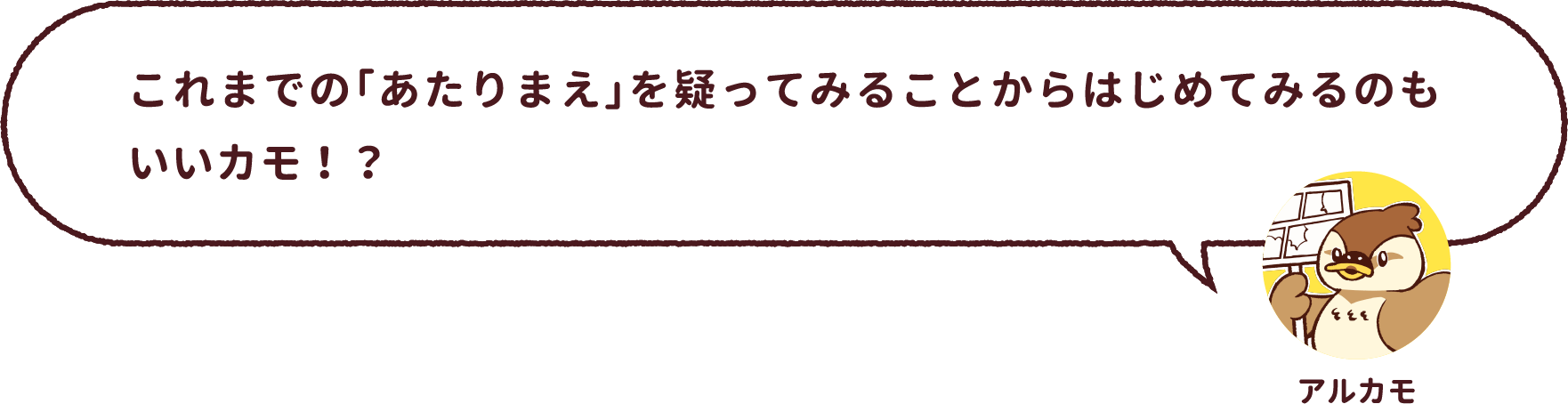 アルカモ : これまでの「あたりまえ」を疑ってみることからはじめてみるのもいいカモ!?