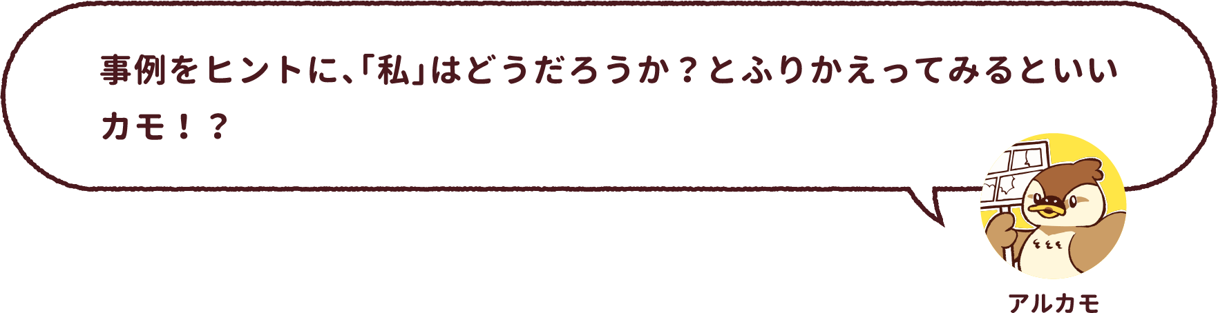 アルカモ : 事例をヒントに、「私」はどうだろうか?とふりかえってみるといいカモ!?