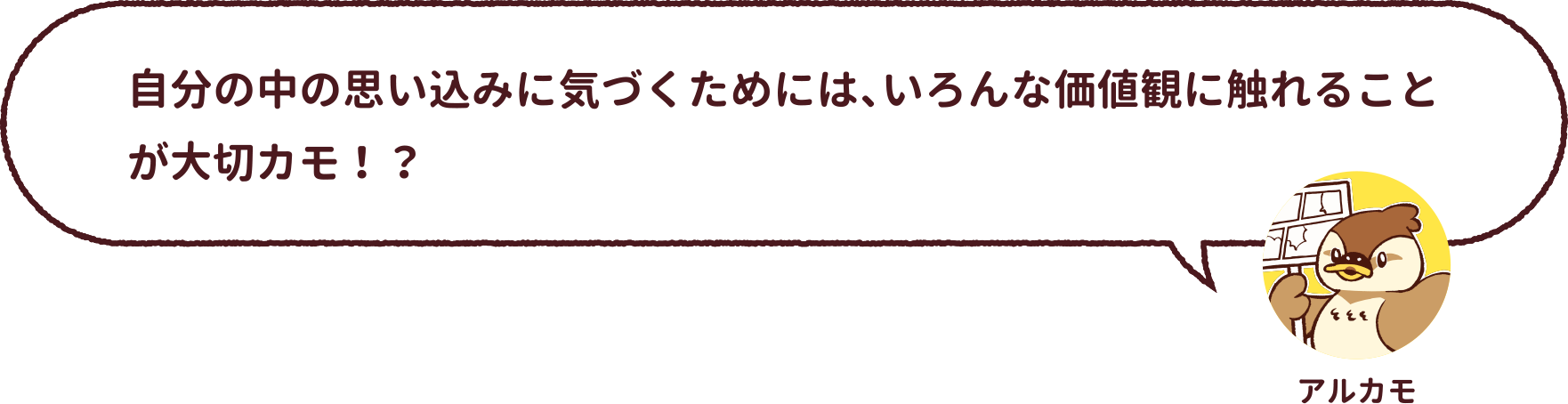 アルカモ : 自分の中の思い込みに気づくためには、いろんな価値観に触れることが大切カモ!?