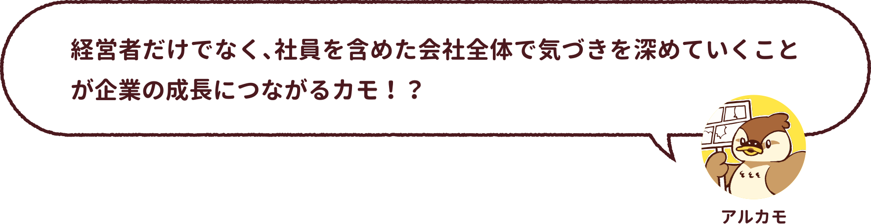 アルカモ : 経営者だけでなく、社員を含めた会社全体で気づきを深めていくことが企業の成長につながるカモ!?