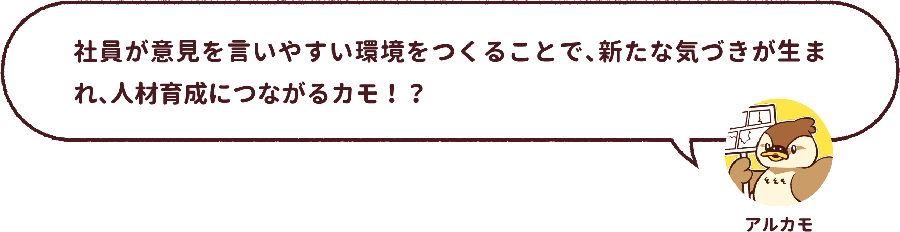 アルカモ : 社員が意見を言いやすい環境をつくることで、新たな気づきが生まれ、人材育成につながるカモ!?