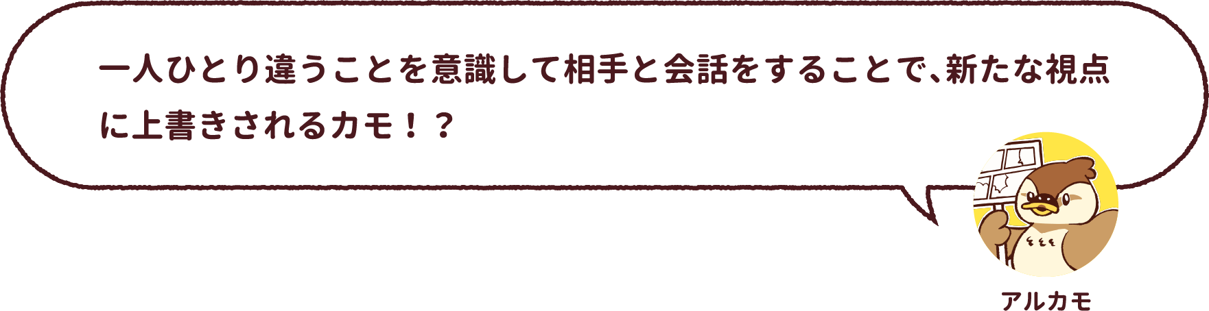 アルカモ : 一人ひとり違うことを意識して相手と会話をすることで、新たな視点に上書きされるカモ!?