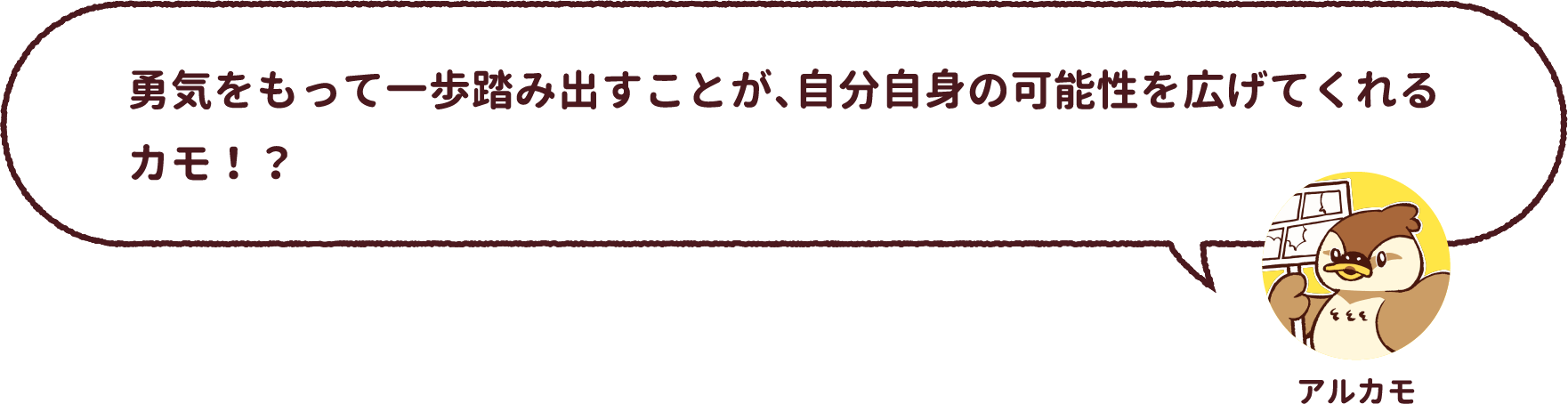 アルカモ : 勇気をもって一歩踏み出すことが、自分自身の可能性を広げてくれるカモ！？